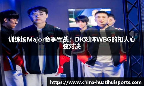 训练场Major赛季军战：DK对阵WBG的扣人心弦对决